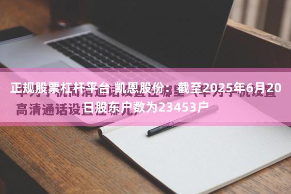 正规股票杠杆平台 凯恩股份：截至2025年6月20日股东户数为23453户