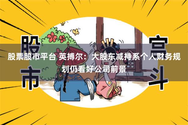 股票股市平台 英搏尔：大股东减持系个人财务规划仍看好公司前景