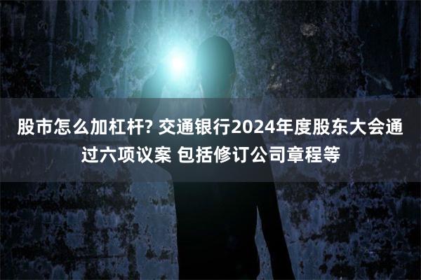 股市怎么加杠杆? 交通银行2024年度股东大会通过六项议案 包括修订公司章程等