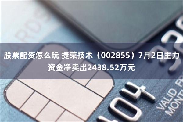 股票配资怎么玩 捷荣技术（002855）7月2日主力资金净卖出2438.52万元