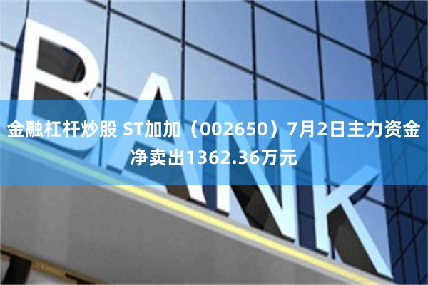 金融杠杆炒股 ST加加（002650）7月2日主力资金净卖出1362.36万元
