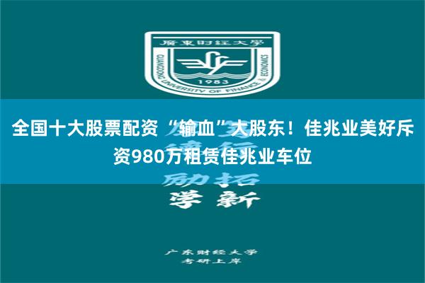 全国十大股票配资 “输血”大股东！佳兆业美好斥资980万租赁佳兆业车位