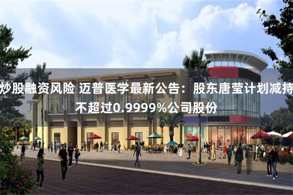 炒股融资风险 迈普医学最新公告：股东唐莹计划减持不超过0.9999%公司股份