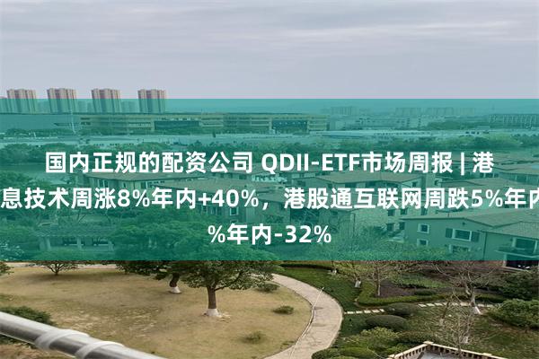国内正规的配资公司 QDII-ETF市场周报 | 港股通信息技术周涨8%年内+40%，港股通互联网周跌5%年内-32%
