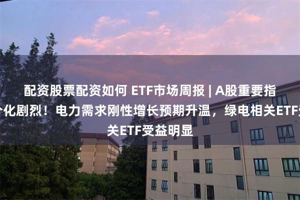 配资股票配资如何 ETF市场周报 | A股重要指数结构分化剧烈！电力需求刚性增长预期升温，绿电相关ETF受益明显