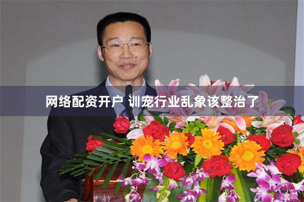 网络配资开户 训宠行业乱象该整治了