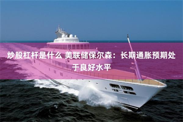 炒股杠杆是什么 美联储保尔森：长期通胀预期处于良好水平
