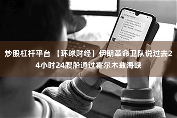 炒股杠杆平台 【环球财经】伊朗革命卫队说过去24小时24艘船通过霍尔木兹海峡