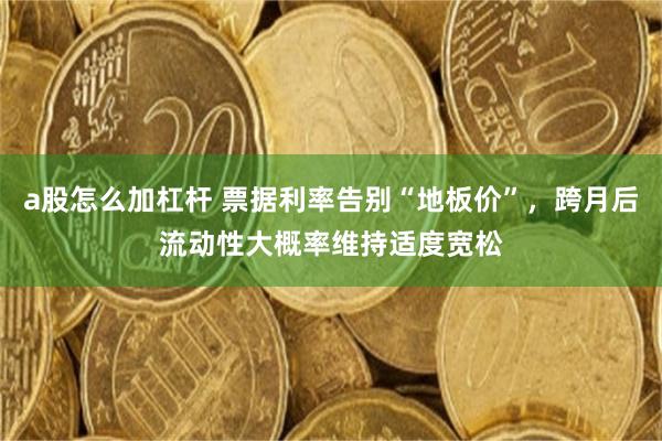 a股怎么加杠杆 票据利率告别“地板价”，跨月后流动性大概率维持适度宽松