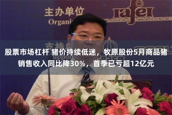 股票市场杠杆 猪价持续低迷,牧原股份5月商品猪销售收入同比降30%,首季已亏超12亿元