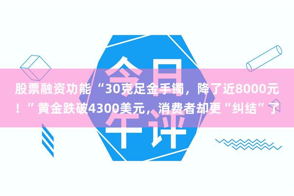 股票融资功能 “30克足金手镯，降了近8000元！”黄金跌破4300美元，消费者却更“纠结”了