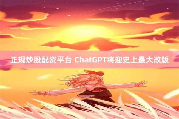 正规炒股配资平台 ChatGPT将迎史上最大改版
