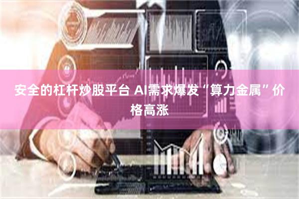 安全的杠杆炒股平台 AI需求爆发“算力金属”价格高涨