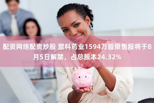 配资网络配资炒股 盟科药业1594万股限售股将于8月5日解禁，占总股本24.32%
