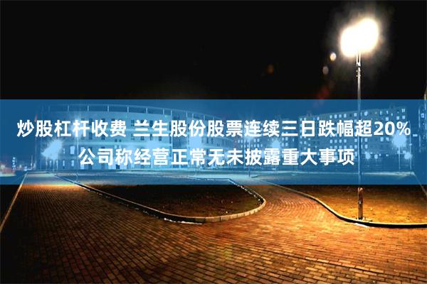 炒股杠杆收费 兰生股份股票连续三日跌幅超20% 公司称经营正常无未披露重大事项