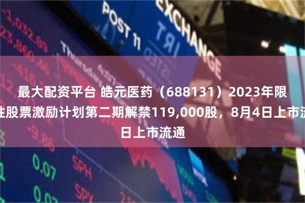 最大配资平台 皓元医药（688131）2023年限制性股票激励计划第二期解禁119,000股，8月4日上市流通