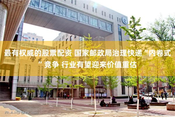 最有权威的股票配资 国家邮政局治理快递“内卷式”竞争 行业有望迎来价值重估