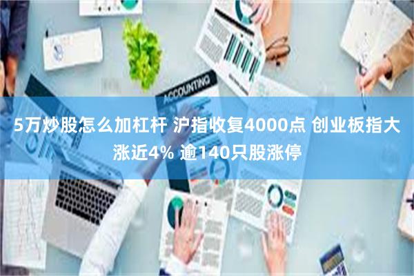 5万炒股怎么加杠杆 沪指收复4000点 创业板指大涨近4% 逾140只股涨停