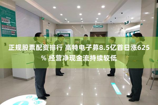 正规股票配资排行 高特电子募8.5亿首日涨625% 经营净现金流持续较低