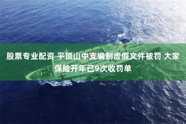 股票专业配资 平顶山中支编制虚假文件被罚 大家保险开年已9次收罚单