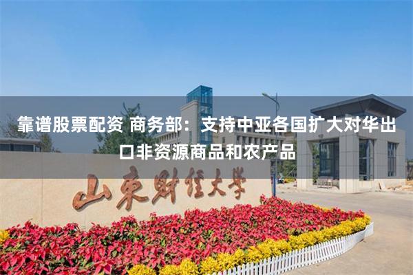靠谱股票配资 商务部：支持中亚各国扩大对华出口非资源商品和农产品