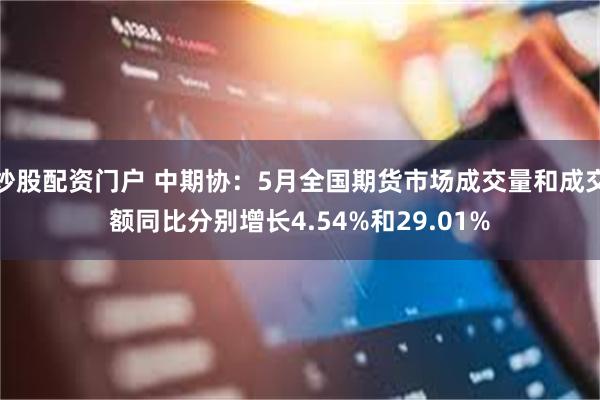 炒股配资门户 中期协：5月全国期货市场成交量和成交额同比分别增长4.54%和29.01%