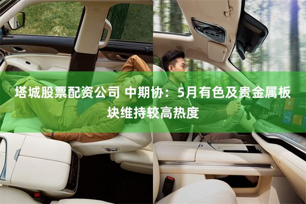 塔城股票配资公司 中期协：5月有色及贵金属板块维持较高热度