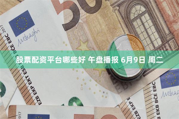 股票配资平台哪些好 午盘播报 6月9日 周二