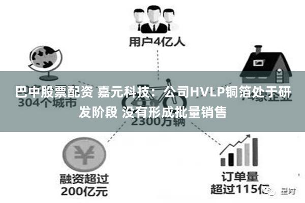 巴中股票配资 嘉元科技：公司HVLP铜箔处于研发阶段 没有形成批量销售