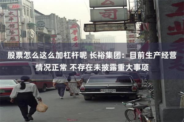 股票怎么这么加杠杆呢 长裕集团：目前生产经营情况正常 不存在未披露重大事项