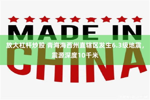放大杠杆炒股 青海海西州直辖区发生6.3级地震，震源深度10千米