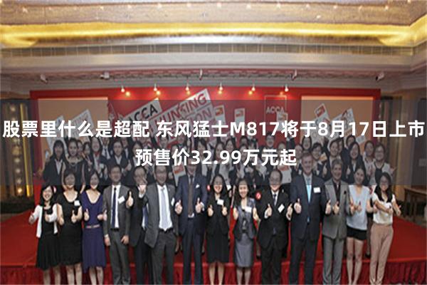 股票里什么是超配 东风猛士M817将于8月17日上市 预售价32.99万元起