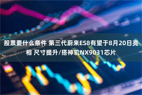 股票要什么条件 第三代蔚来ES8有望于8月20日亮相 尺寸提升/搭神玑NX9031芯片