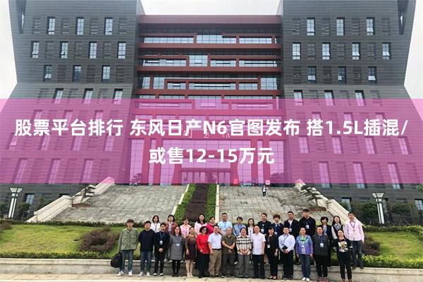 股票平台排行 东风日产N6官图发布 搭1.5L插混/或售12-15万元