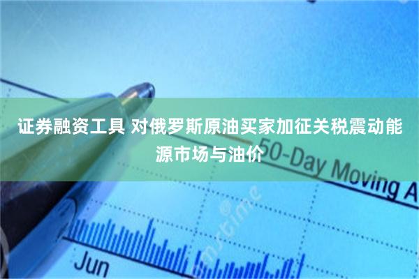 证券融资工具 对俄罗斯原油买家加征关税震动能源市场与油价