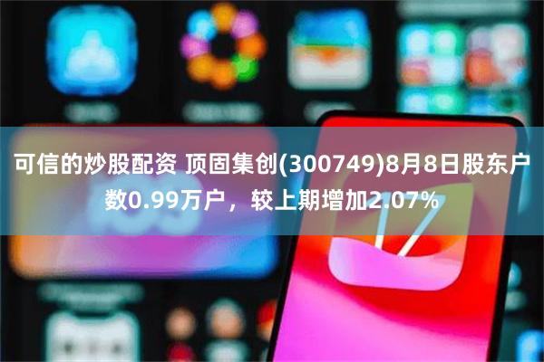 可信的炒股配资 顶固集创(300749)8月8日股东户数0.99万户，较上期增加2.07%