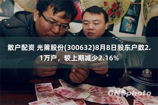 散户配资 光莆股份(300632)8月8日股东户数2.1万户,较上期减少2.16%