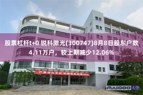 股票杠杆t+0 锐科激光(300747)8月8日股东户数4.11万户，较上期减少12.06%