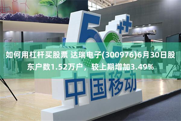 如何用杠杆买股票 达瑞电子(300976)6月30日股东户数1.52万户，较上期增加3.49%