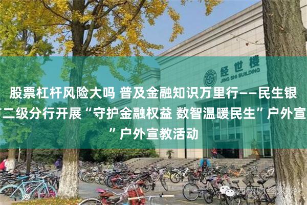 股票杠杆风险大吗 普及金融知识万里行——民生银行毕节二级分行开展“守护金融权益 数智温暖民生”户外宣教活动
