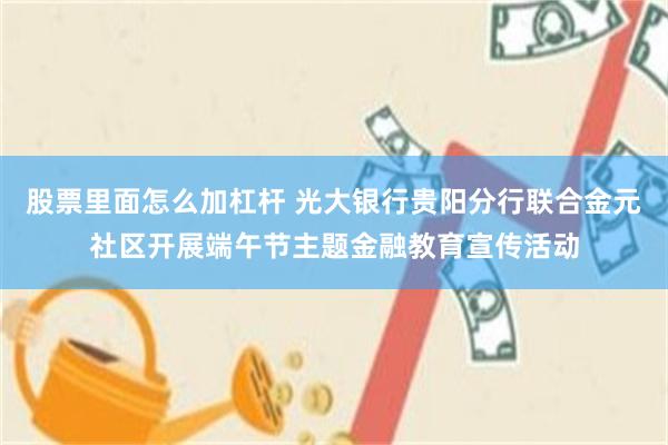 股票里面怎么加杠杆 光大银行贵阳分行联合金元社区开展端午节主题金融教育宣传活动