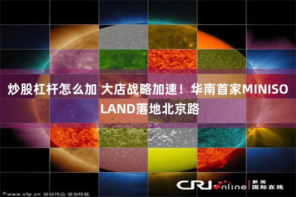 炒股杠杆怎么加 大店战略加速！华南首家MINISO LAND落地北京路