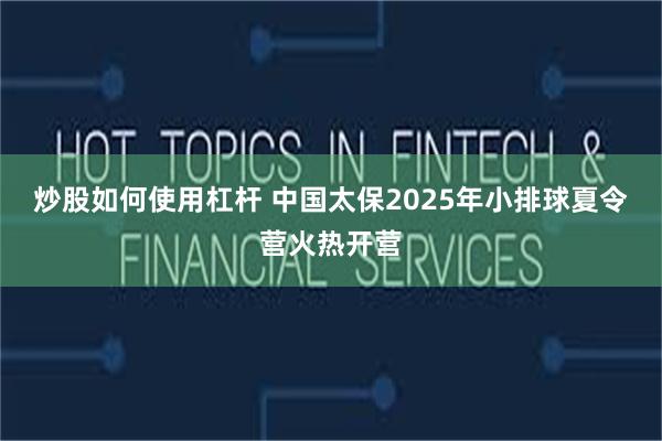 炒股如何使用杠杆 中国太保2025年小排球夏令营火热开营