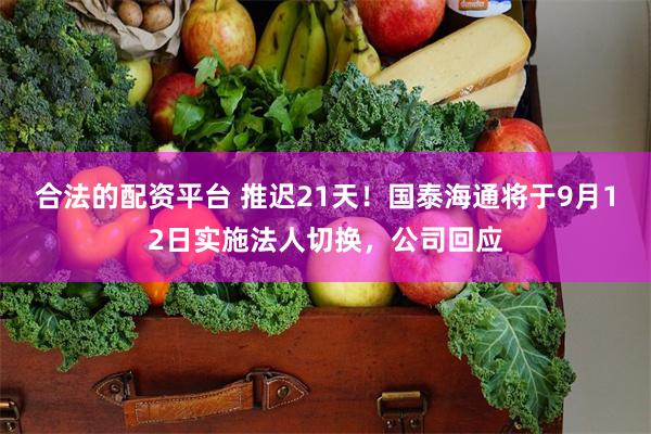 合法的配资平台 推迟21天！国泰海通将于9月12日实施法人切换，公司回应