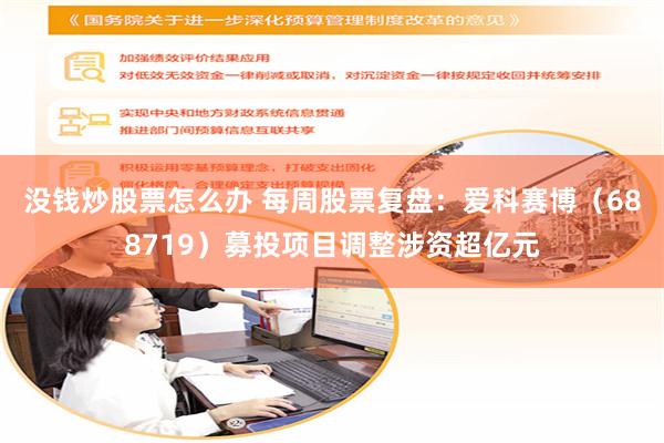 没钱炒股票怎么办 每周股票复盘：爱科赛博（688719）募投项目调整涉资超亿元