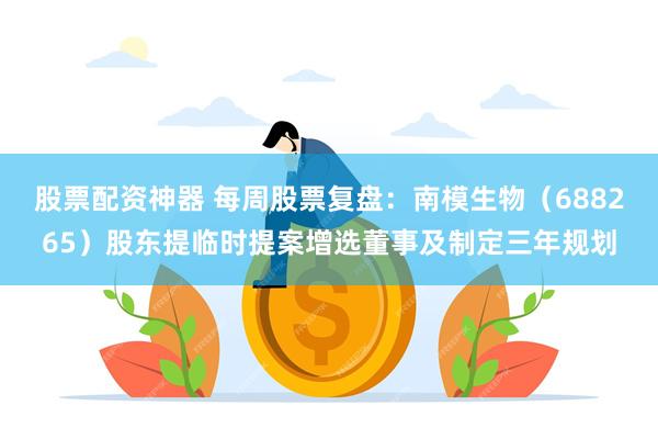 股票配资神器 每周股票复盘：南模生物（688265）股东提临时提案增选董事及制定三年规划