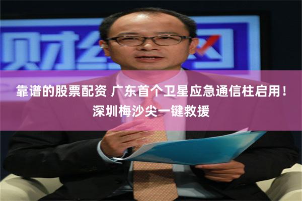 靠谱的股票配资 广东首个卫星应急通信柱启用!深圳梅沙尖一键救援