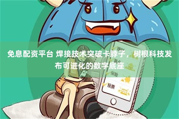 免息配资平台 焊接技术突破卡脖子，树根科技发布可进化的数字底座