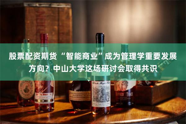 股票配资期货 “智能商业”成为管理学重要发展方向？中山大学这场研讨会取得共识