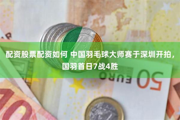 配资股票配资如何 中国羽毛球大师赛于深圳开拍，国羽首日7战4胜